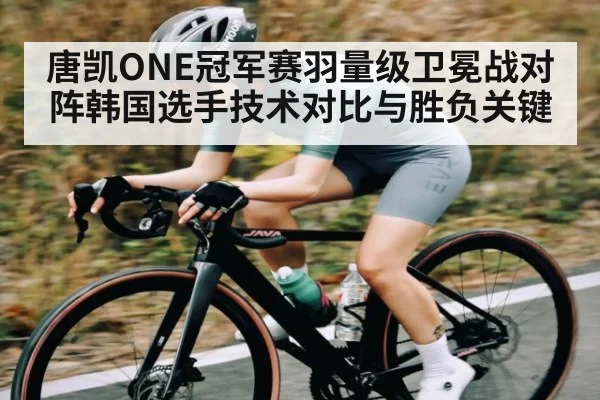 唐凯ONE冠军赛羽量级卫冕战对阵韩国选手技术对比与胜负关键
