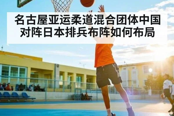 名古屋亚运柔道混合团体中国对阵日本排兵布阵如何布局