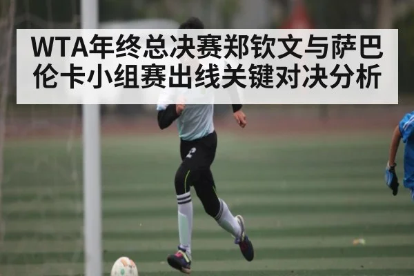 WTA年终总决赛郑钦文与萨巴伦卡小组赛出线关键对决分析